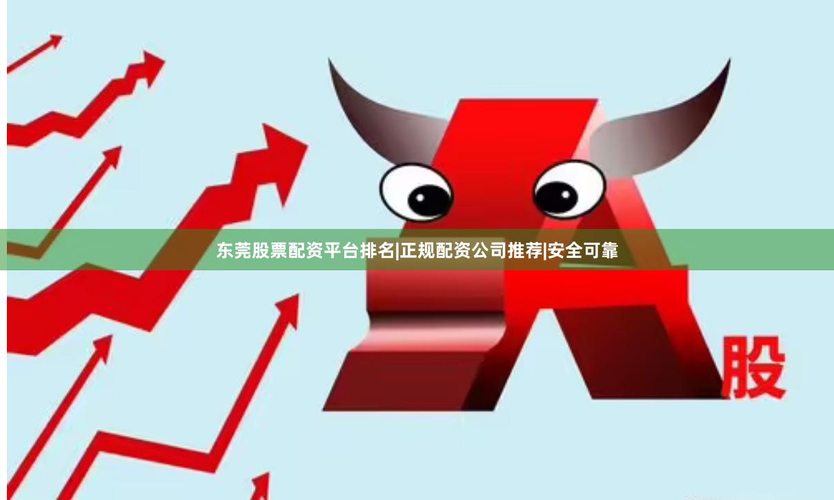 东莞股票配资平台排名|正规配资公司推荐|安全可靠