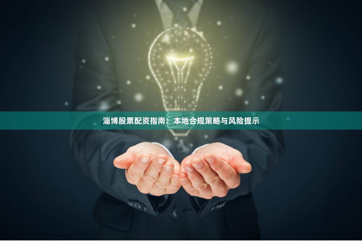 淄博股票配资指南：本地合规策略与风险提示