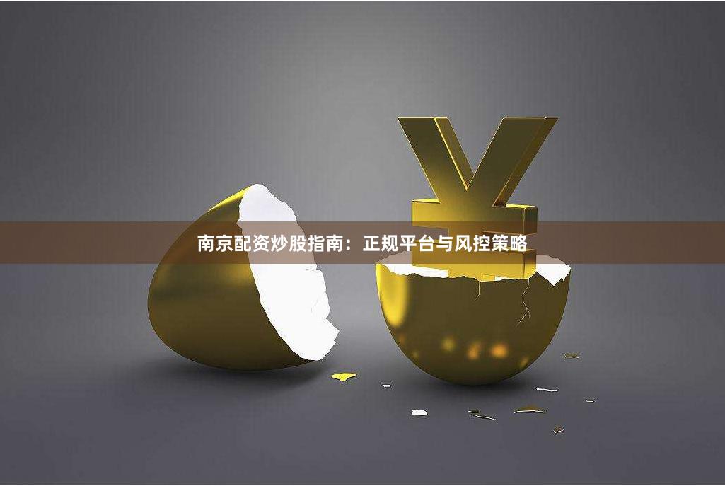 南京配资炒股指南：正规平台与风控策略