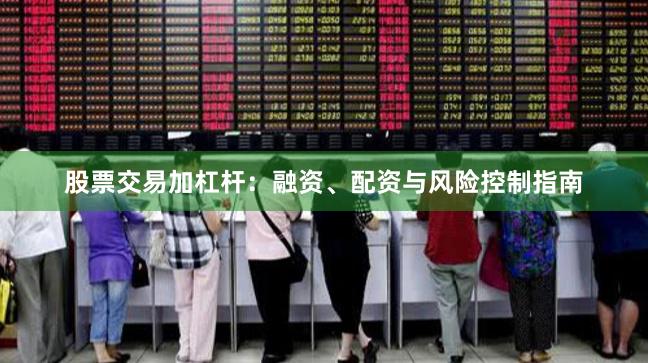 股票交易加杠杆：融资、配资与风险控制指南
