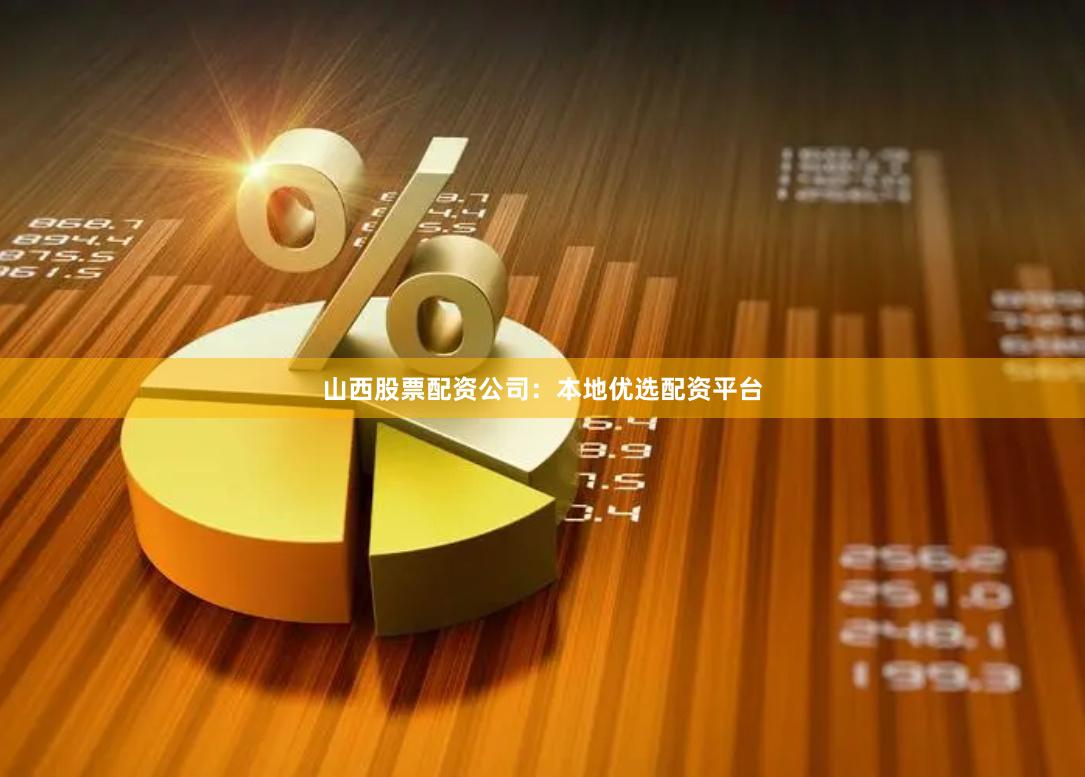 山西股票配资公司：本地优选配资平台