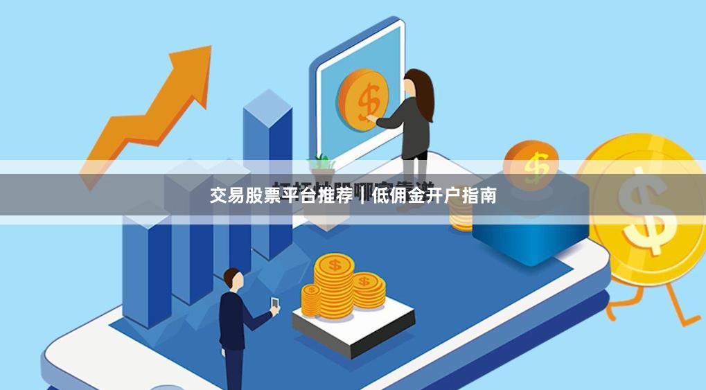 交易股票平台推荐｜低佣金开户指南