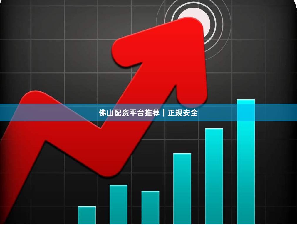 佛山配资平台推荐｜正规安全