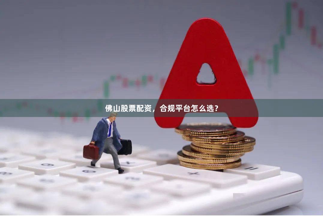 佛山股票配资，合规平台怎么选？