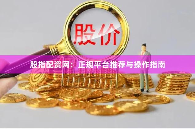 股指配资网：正规平台推荐与操作指南
