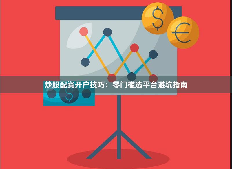 炒股配资开户技巧：零门槛选平台避坑指南