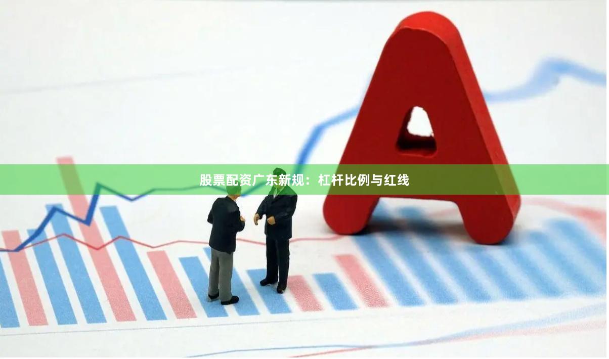 股票配资广东新规：杠杆比例与红线