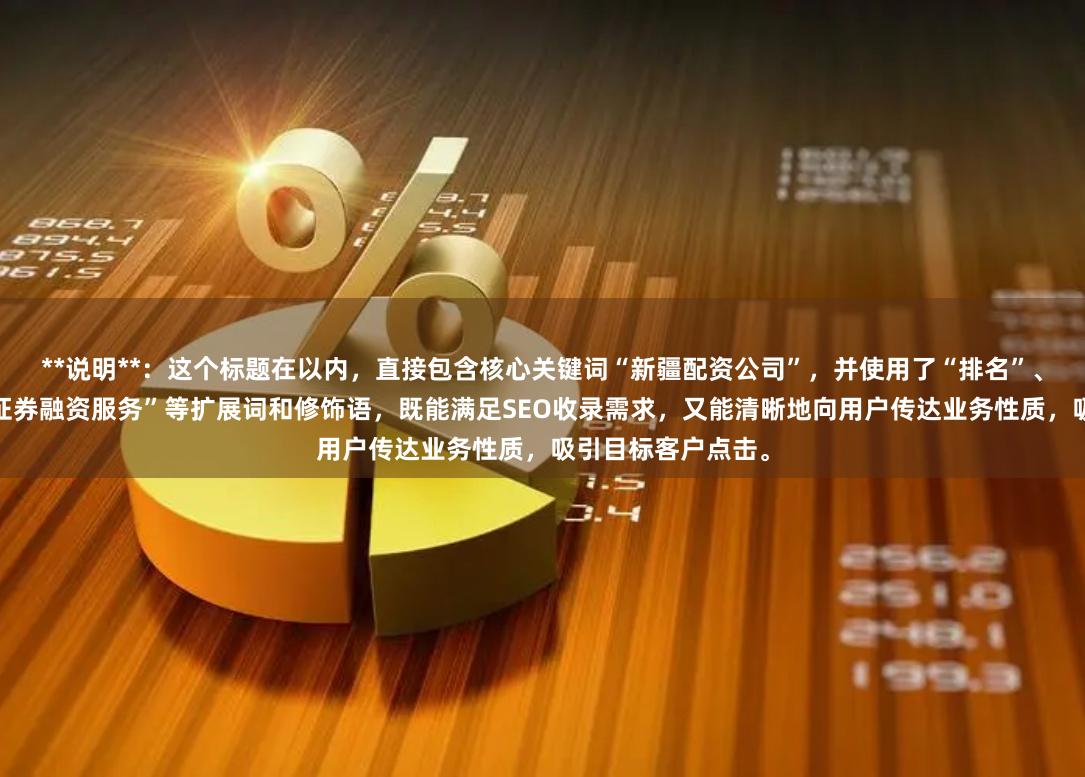 **说明**：这个标题在以内，直接包含核心关键词“新疆配资公司”，并使用了“排名”、“专业正规”、“证券融资服务”等扩展词和修饰语，既能满足SEO收录需求，又能清晰地向用户传达业务性质，吸引目标客户点击。