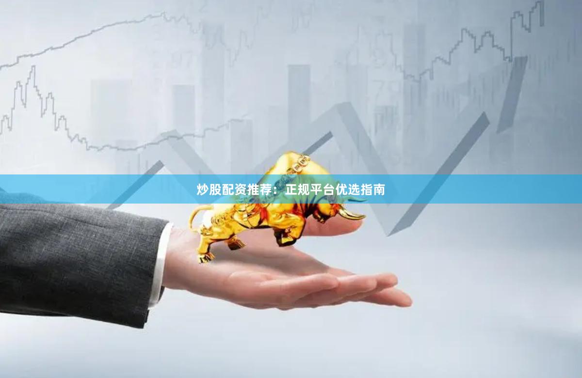 炒股配资推荐：正规平台优选指南