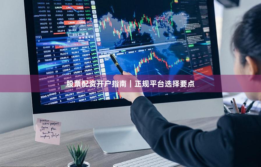 股票配资开户指南｜正规平台选择要点