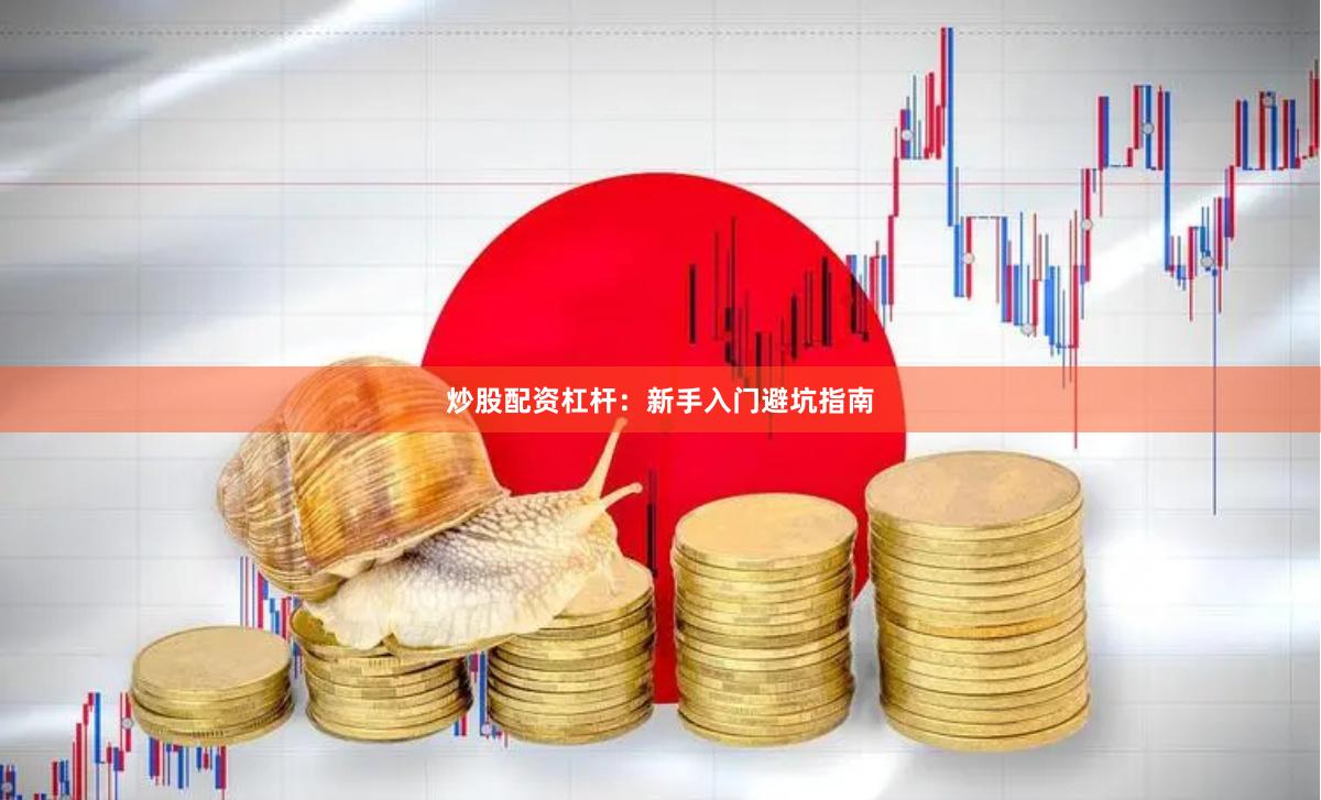 炒股配资杠杆：新手入门避坑指南