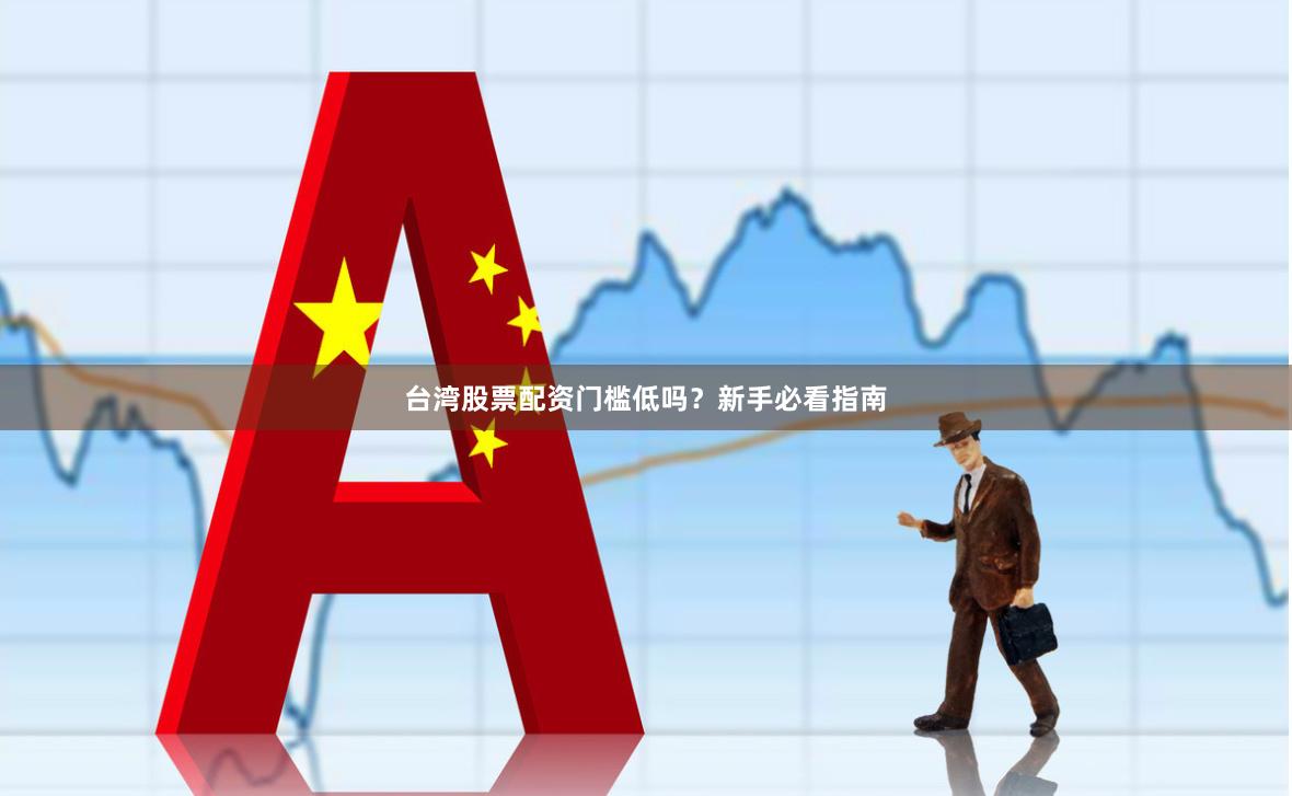 台湾股票配资门槛低吗？新手必看指南