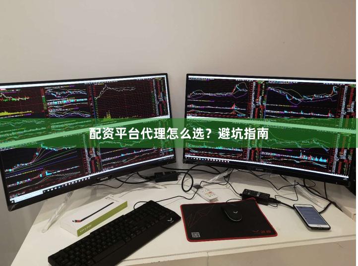 配资平台代理怎么选？避坑指南