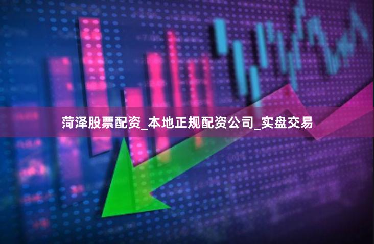 菏泽股票配资_本地正规配资公司_实盘交易