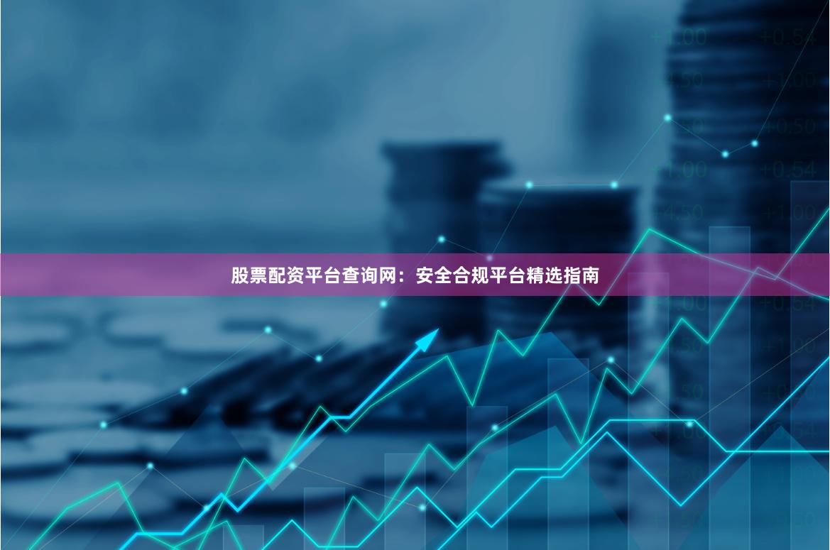 股票配资平台查询网：安全合规平台精选指南