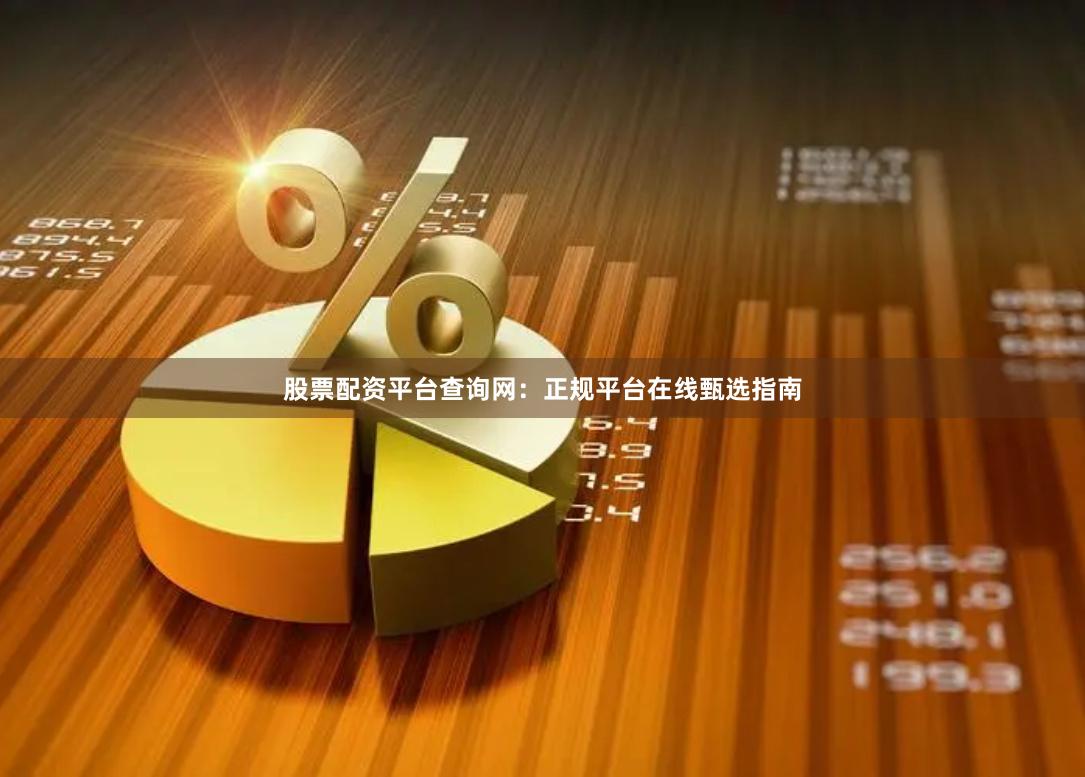 股票配资平台查询网：正规平台在线甄选指南