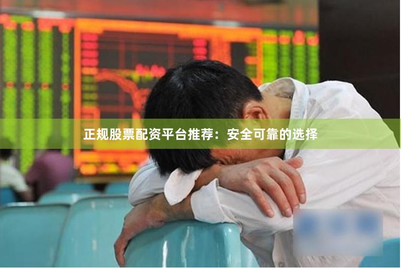 正规股票配资平台推荐：安全可靠的选择